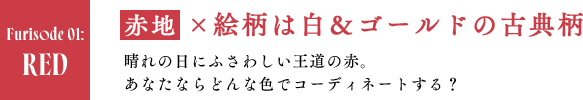 RED　赤地×絵柄は白＆ゴールドの古典柄 晴れの日にふさわしい王道の赤。あなたならどんな色でコーディネートする？