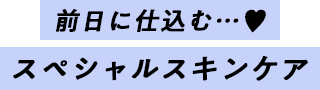 前日に仕込む…♥　スペシャルスキンケア